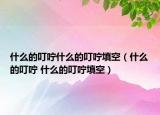 什么的叮嚀什么的叮嚀填空（什么的叮嚀 什么的叮嚀填空）