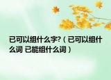 已可以組什么字?（已可以組什么詞 已能組什么詞）