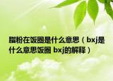 脂粉在飯圈是什么意思（bxj是什么意思飯圈 bxj的解釋）