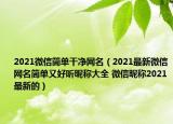 2021微信簡單干凈網(wǎng)名（2021最新微信網(wǎng)名簡單又好聽昵稱大全 微信昵稱2021最新的）