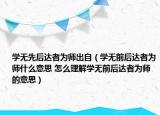 學(xué)無先后達者為師出自（學(xué)無前后達者為師什么意思 怎么理解學(xué)無前后達者為師的意思）