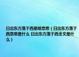 日出東方落于西是啥意思（日出東方落于西意思是什么 日出東方落于西全文是什么）