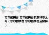 忘卻的拼音 忘卻的拼音及解釋怎么寫（忘卻的拼音 忘卻的拼音及解釋）