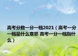 高考分?jǐn)?shù)一分一檔2021（高考一分一檔是什么意思 高考一分一檔指什么）