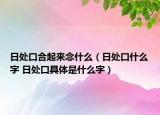 日處口合起來念什么（日處口什么字 日處口具體是什么字）