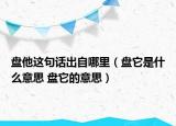 盤他這句話出自哪里（盤它是什么意思 盤它的意思）