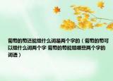 葡萄的萄還能組什么詞是兩個字的（葡萄的萄可以組什么詞兩個字 葡萄的萄能組哪些兩個字的詞語）