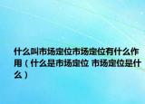 什么叫市場定位市場定位有什么作用（什么是市場定位 市場定位是什么）