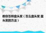 教你怎樣盤頭發(fā)（怎么盤頭發(fā) 盤頭發(fā)的方法）