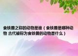 食鐵獸之稱的動物是誰（食鐵獸是哪種動物 古代被稱為食鐵獸的動物是什么）