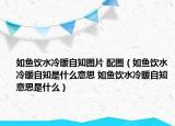 如魚飲水冷暖自知圖片 配圖（如魚飲水冷暖自知是什么意思 如魚飲水冷暖自知意思是什么）