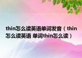 thin怎么讀英語單詞發(fā)音（thin怎么讀英語 單詞thin怎么讀）