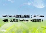 lastname是姓還是名（lastname是什么意思 lastname的翻譯）