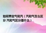 如何界定氣和汽（汽和氣怎么區(qū)分 汽和氣區(qū)分是什么）