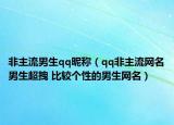 非主流男生qq昵稱（qq非主流網(wǎng)名男生超拽 比較個(gè)性的男生網(wǎng)名）