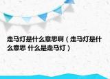 走馬燈是什么意思?。ㄗ唏R燈是什么意思 什么是走馬燈）