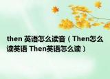 then 英語怎么讀音（Then怎么讀英語 Then英語怎么讀）