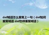 dnf喊話怎么重復(fù)上一句（dnf如何重復(fù)喊話 dnf怎樣重復(fù)喊話）