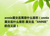 annie英文名寓意什么意思（annie英文名什么意思 英文名“ANNIE”的含義是）