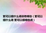 繁可以組什么詞語有哪些（繁可以組什么詞 繁可以組哪些詞）