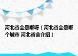 河北省會是哪呀（河北省會是哪個(gè)城市 河北省會介紹）