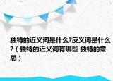 獨特的近義詞是什么?反義詞是什么?（獨特的近義詞有哪些 獨特的意思）