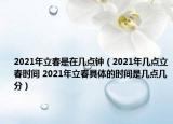 2021年立春是在幾點鐘（2021年幾點立春時間 2021年立春具體的時間是幾點幾分）