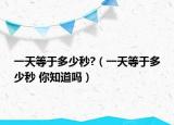 一天等于多少秒?（一天等于多少秒 你知道嗎）