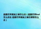 魔獸世界黑翼之巢怎么去（魔獸世界bwl怎么進(jìn)去 魔獸世界黑翼之巢在哪里怎么去）