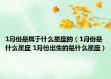 1月份是屬于什么星座的（1月份是什么星座 1月份出生的是什么星座）