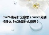 5w2h表示什么意思（5w2h分別指什么 5w2h是什么意思）