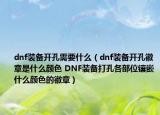 dnf裝備開孔需要什么（dnf裝備開孔徽章是什么顏色 DNF裝備打孔各部位鑲嵌什么顏色的徽章）