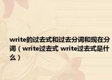 write的過(guò)去式和過(guò)去分詞和現(xiàn)在分詞（write過(guò)去式 write過(guò)去式是什么）