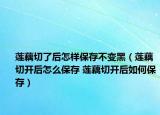 蓮藕切了后怎樣保存不變黑（蓮藕切開后怎么保存 蓮藕切開后如何保存）