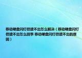 移動硬盤閃燈但讀不出怎么解決（移動硬盤閃燈但讀不出怎么回事 移動硬盤閃燈但讀不出的原因）