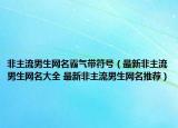 非主流男生網(wǎng)名霸氣帶符號(hào)（最新非主流男生網(wǎng)名大全 最新非主流男生網(wǎng)名推薦）