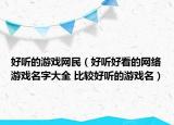 好聽的游戲網(wǎng)民（好聽好看的網(wǎng)絡(luò)游戲名字大全 比較好聽的游戲名）