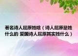 著名詩人屈原姓啥（詩人屈原是姓什么的 愛國詩人屈原其實(shí)姓什么）