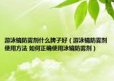 游泳鏡防霧劑什么牌子好（游泳鏡防霧劑使用方法 如何正確使用泳鏡防霧劑）