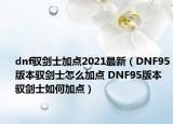 dnf馭劍士加點(diǎn)2021最新（DNF95版本馭劍士怎么加點(diǎn) DNF95版本馭劍士如何加點(diǎn)）