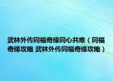 武林外傳同福奇緣同心共難（同福奇緣攻略 武林外傳同福奇緣攻略）