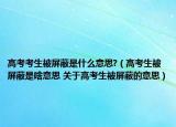 高考考生被屏蔽是什么意思?（高考生被屏蔽是啥意思 關(guān)于高考生被屏蔽的意思）