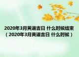 2020年3月黃道吉日 什么時候結(jié)束（2020年3月黃道吉日 什么時候）