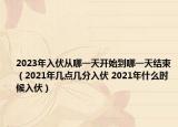 2023年入伏從哪一天開(kāi)始到哪一天結(jié)束（2021年幾點(diǎn)幾分入伏 2021年什么時(shí)候入伏）