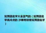 炫舞團名字大全霸氣的（炫舞團名字高冷點的 沙雕有創(chuàng)意炫舞團名字）