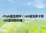 cfrpk盤龍測評（rpk盤龍多少錢 rpk盤龍的價格）