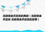 擊鼓退金兵是誰的典故（擊鼓退金兵是誰 擊鼓退金兵是誰的故事）