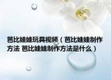 芭比娃娃玩具視頻（芭比娃娃制作方法 芭比娃娃制作方法是什么）