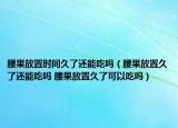 腰果放置時間久了還能吃嗎（腰果放置久了還能吃嗎 腰果放置久了可以吃嗎）