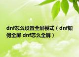 dnf怎么設(shè)置全屏模式（dnf如何全屏 dnf怎么全屏）